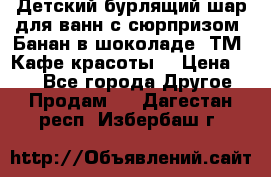 Детский бурлящий шар для ванн с сюрпризом «Банан в шоколаде» ТМ «Кафе красоты» › Цена ­ 94 - Все города Другое » Продам   . Дагестан респ.,Избербаш г.